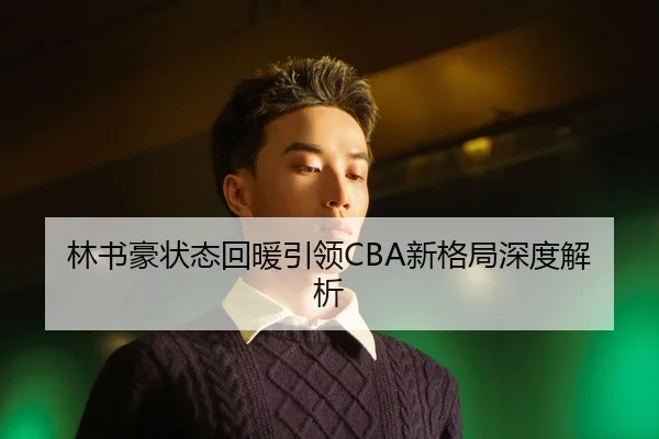 林书豪状态回暖引领CBA新格局深度解析
